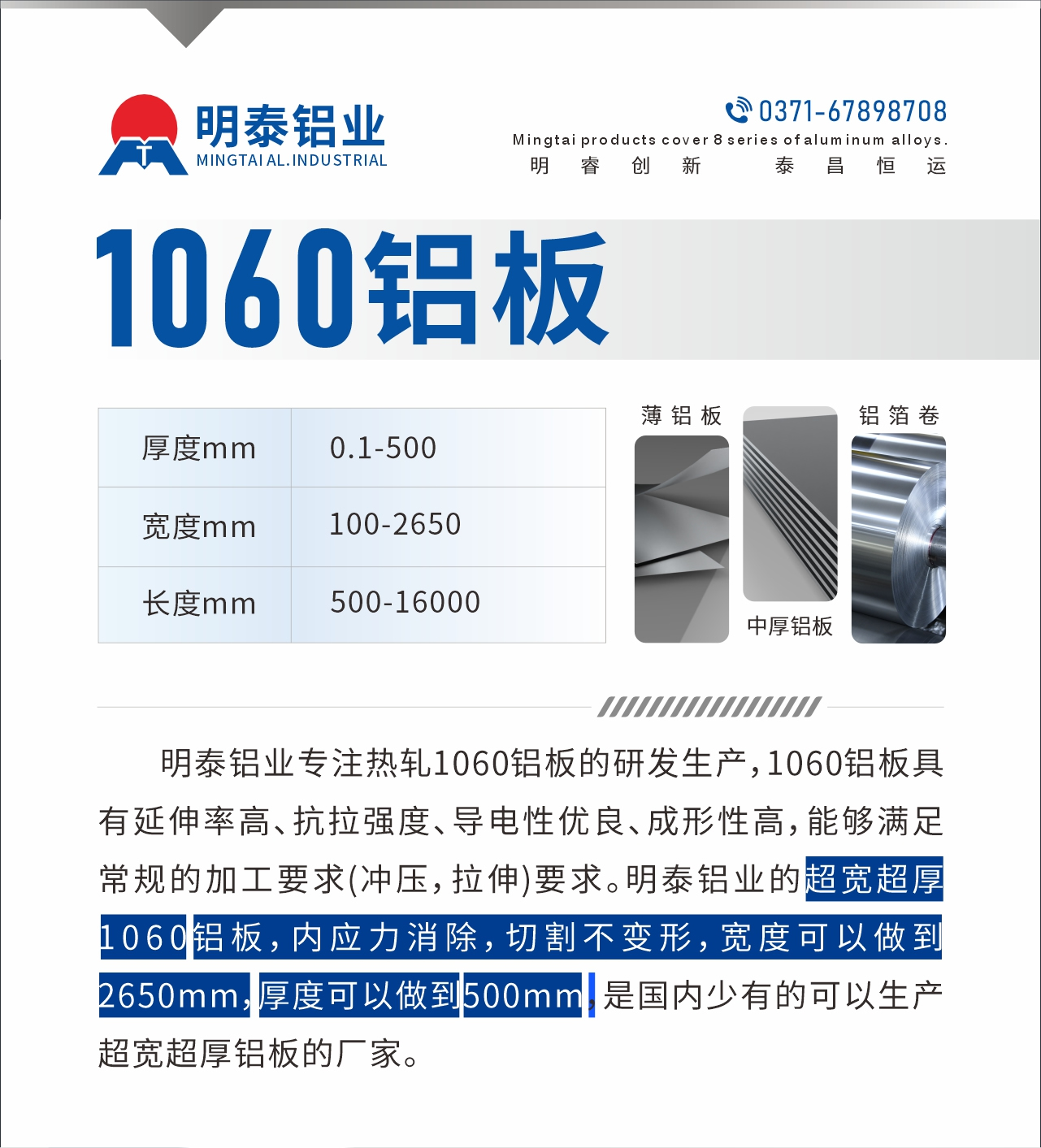 明泰鋁業(yè)專注熱軋1060鋁板的研發(fā)生產(chǎn)，1060鋁板具有延伸率高、抗拉強度、導電性優(yōu)良、成形性高，能夠滿足常規(guī)的加工要求(沖壓，拉伸)要求。明泰鋁業(yè)的超寬超厚1060鋁板，內(nèi)應力消除，切割不變形，寬度可以做到2650mm，厚度可以做到500mm，是國內(nèi)少有的可以生產(chǎn)超寬超厚鋁板的廠家。
