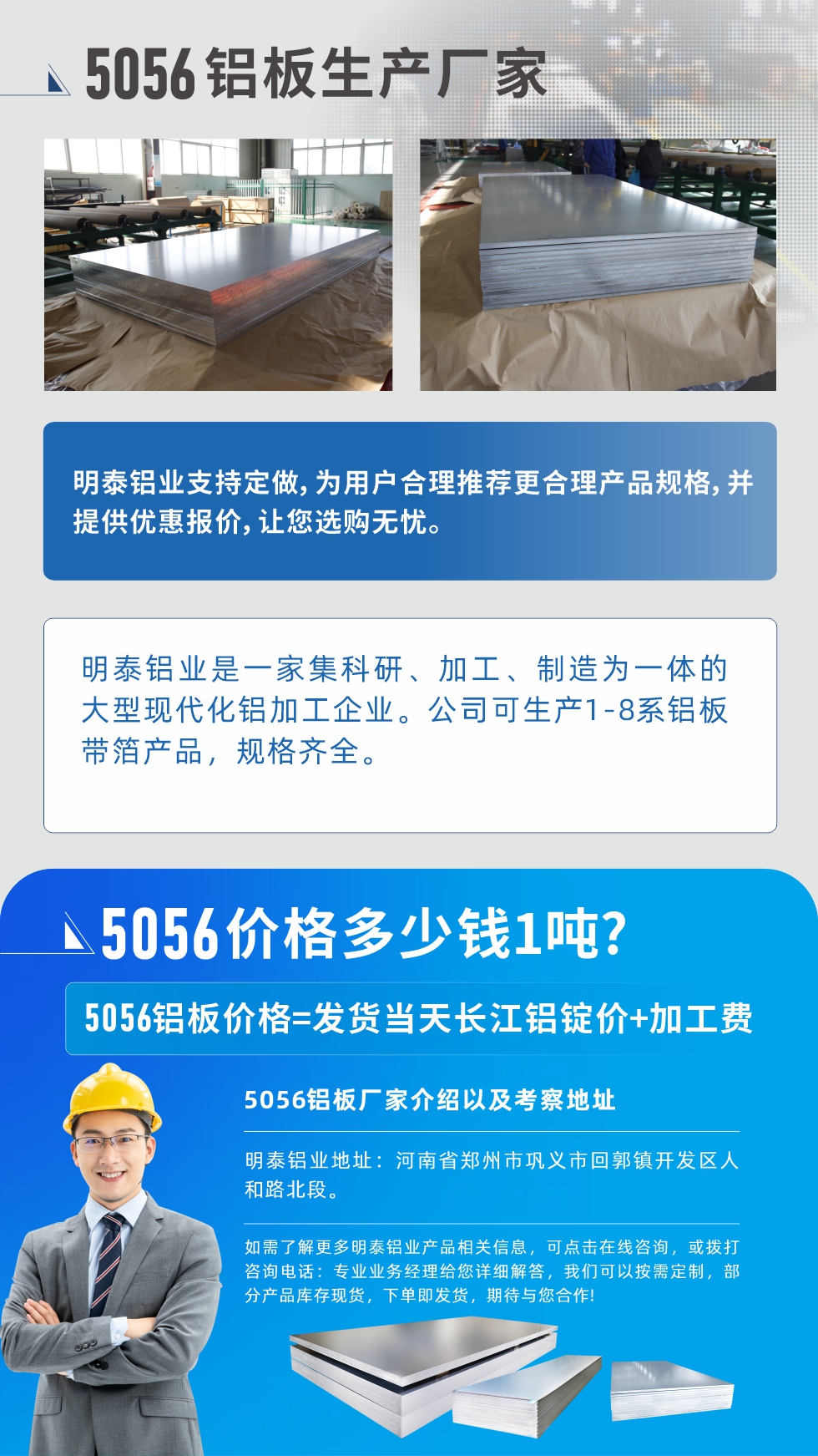 5056鋁板價格多少錢1噸
　　5056鋁板價格高低都有，小編這里建議，用戶在考慮價格的同時，也需注重產(chǎn)品質(zhì)量以及售后服務(wù)，選擇大型鋁板廠家不僅價格合理，其產(chǎn)品質(zhì)量有保障。河南明泰鋁業(yè)是業(yè)內(nèi)口碑良好的　5056鋁板生產(chǎn)廠家，價格合理，多重優(yōu)惠，可咨詢選購。
　　5056鋁板價格=發(fā)貨當天長江鋁錠價+加工費
　　5056鋁板廠家介紹以及考察地址
　　明泰鋁業(yè)有技術(shù)經(jīng)理為您提供一對一的生產(chǎn)方案設(shè)計，為用戶合理推薦更合理產(chǎn)品規(guī)格，并提供優(yōu)惠報價;讓您選購無憂
　　明泰鋁業(yè)是一家集科研、加工、制造為一體的大型現(xiàn)代化鋁加工企業(yè)。公司可生產(chǎn)1-8系鋁板帶箔產(chǎn)品，規(guī)格齊全。
　　明泰鋁業(yè)地址：河南省鄭州市鞏義市回郭鎮(zhèn)開發(fā)區(qū)人和路北段。
　　如需了解更多明泰鋁業(yè)產(chǎn)品相關(guān)信息，可點擊在線咨詢，或撥打咨詢電話：專業(yè)業(yè)務(wù)經(jīng)理給您詳細解答，我們可以按需定制，部分產(chǎn)品庫存現(xiàn)貨，下單即發(fā)貨，期待與您合作!