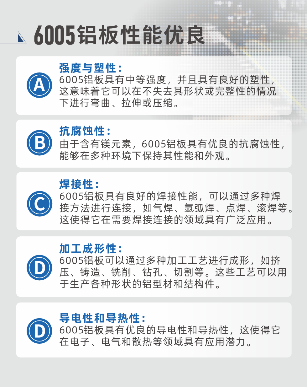 6005性能優(yōu)良


強(qiáng)度與塑性：6005鋁板具有中等強(qiáng)度，并且具有良好的塑性，這意味著它可以在不失去其形狀或完整性的情況下進(jìn)行彎曲、拉伸或壓縮。

抗腐蝕性：由于含有鎂元素，6005鋁板具有優(yōu)良的抗腐蝕性，能夠在多種環(huán)境下保持其性能和外觀。

焊接性：6005鋁板具有良好的焊接性能，可以通過多種焊接方法進(jìn)行連接，如氣焊、氬弧焊、點(diǎn)焊、滾焊等。這使得它在需要焊接連接的領(lǐng)域具有廣泛應(yīng)用。

加工成形性：6005鋁板可以通過多種加工工藝進(jìn)行成形，如擠壓、鑄造、銑削、鉆孔、切割等。這些工藝可以用于生產(chǎn)各種形狀的鋁型材和結(jié)構(gòu)件。

導(dǎo)電性和導(dǎo)熱性：6005鋁板具有優(yōu)良的導(dǎo)電性和導(dǎo)熱性，這使得它在電子、電氣和散熱等領(lǐng)域具有應(yīng)用潛力。


6005產(chǎn)品應(yīng)用

6005鋁板主要用于要求高的可塑性和良好的焊接性，在液體或氣體介質(zhì)中工作的低載荷零件，如油箱，汽油或潤(rùn)滑油導(dǎo)管，各種液體容器、船舶鈑金件和其他用深拉制作的小負(fù)荷零件：線材用來做鉚釘；擠壓型材與管材，用于要求強(qiáng)高大于6063合金的結(jié)構(gòu)件，如梯子、電視天線等。

如需了解更多明泰鋁業(yè)產(chǎn)品先關(guān)信息，可點(diǎn)擊在線咨詢，或撥打咨詢電話：0371-67898708，專業(yè)業(yè)務(wù)經(jīng)理給您詳細(xì)解答，我們可以按需定制，部分產(chǎn)品庫存現(xiàn)貨，下單即發(fā)貨，期待與您合作！