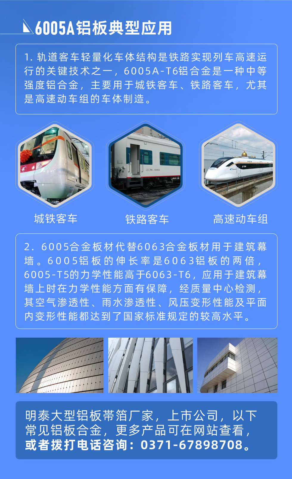 6005A鋁板典型應(yīng)用
　　1. 軌道客車輕量化車體結(jié)構(gòu)是鐵路實現(xiàn)列車高速運行的關(guān)鍵技術(shù)之一，6005A-T6鋁合金是一種中等強度鋁合金，主要用于城鐵客車、鐵路客車，尤其是高速動車組的車體制造。
　　2. 6005合金板材代替6063合金板材用于建筑幕墻。6005鋁板的伸長率是6063鋁板的兩倍，6005-T5的力學(xué)性能高于6063-T6，應(yīng)用于建筑幕墻上時在力學(xué)性能方面有保障，經(jīng)質(zhì)量中心檢測，其空氣滲透性、雨水滲透性、風壓變形性能及平面內(nèi)變形性能都達到了國家標準規(guī)定的較高水平。