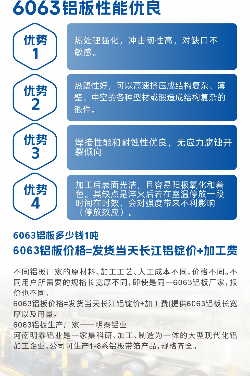 6063鋁板性能優(yōu)良

1.熱處理強(qiáng)化，沖擊韌性高，對(duì)缺口不敏感。

2.熱塑性好，可以高速擠壓成結(jié)構(gòu)復(fù)雜、薄壁、中空的各種型材或鍛造成結(jié)構(gòu)復(fù)雜的鍛件。

3.焊接性能和耐蝕性?xún)?yōu)良，無(wú)應(yīng)力腐蝕開(kāi)裂傾向。

4.加工后表面光潔，且容易陽(yáng)極氧化和著色。其缺點(diǎn)是淬火后若在室溫停放一段時(shí)間在時(shí)效，會(huì)對(duì)強(qiáng)度帶來(lái)不利影響（停放效應(yīng)）。

